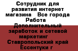 Сотрудник для развития интернет-магазина - Все города Работа » Дополнительный заработок и сетевой маркетинг   . Ставропольский край,Ессентуки г.